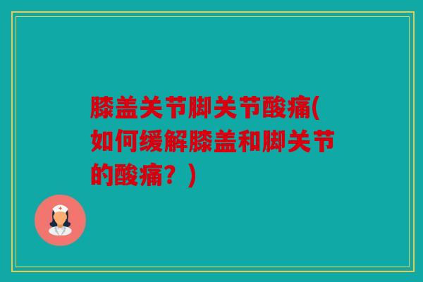 膝盖关节脚关节酸痛(如何缓解膝盖和脚关节的酸痛？)