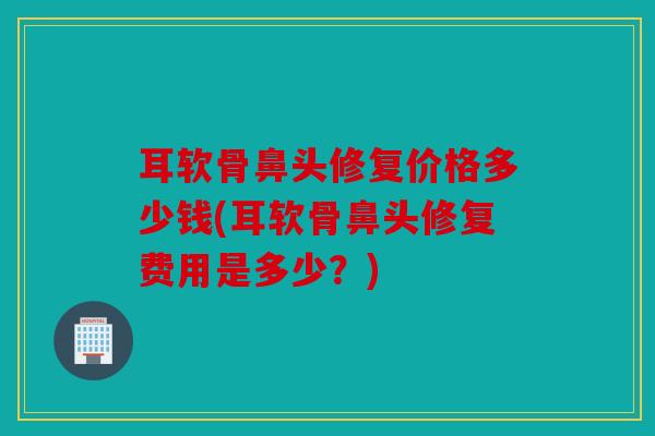 耳软骨鼻头修复价格多少钱(耳软骨鼻头修复费用是多少？)