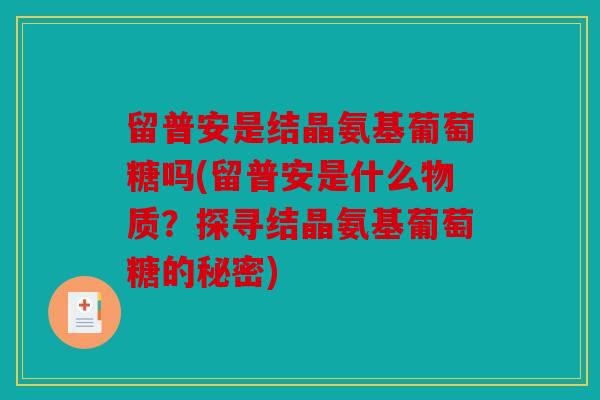 留普安是结晶氨基葡萄糖吗(留普安是什么物质？探寻结晶氨基葡萄糖的秘密)