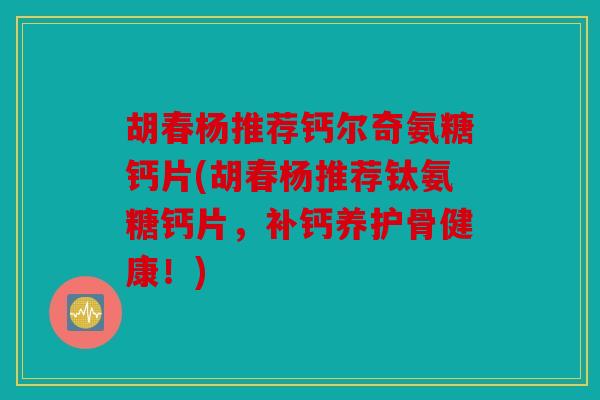 胡春杨推荐钙尔奇氨糖钙片(胡春杨推荐钛氨糖钙片，补钙养护骨健康！)