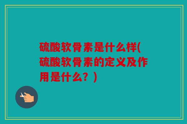 硫酸软骨素是什么样(硫酸软骨素的定义及作用是什么？)