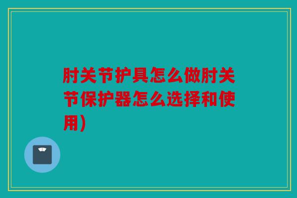 肘关节护具怎么做肘关节保护器怎么选择和使用)