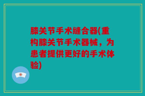 膝关节手术缝合器(重构膝关节手术器械，为患者提供更好的手术体验)