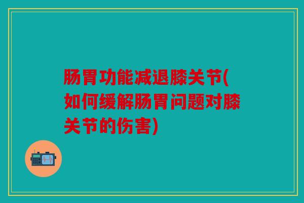 肠胃功能减退膝关节(如何缓解肠胃问题对膝关节的伤害)