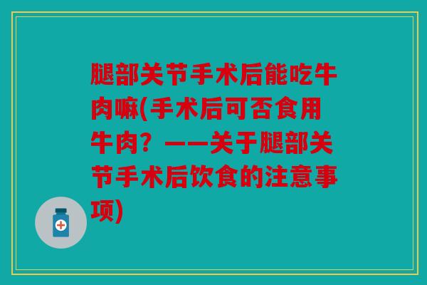 腿部关节手术后能吃牛肉嘛(手术后可否食用牛肉？——关于腿部关节手术后饮食的注意事项)