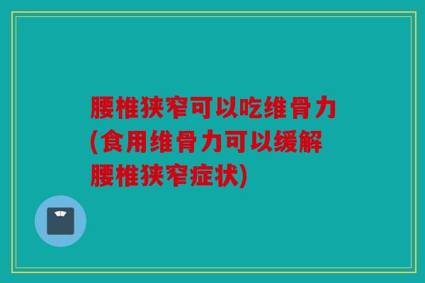 腰椎狭窄可以吃维骨力(食用维骨力可以缓解腰椎狭窄症状)