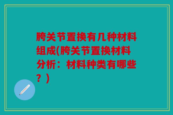 胯关节置换有几种材料组成(胯关节置换材料分析：材料种类有哪些？)