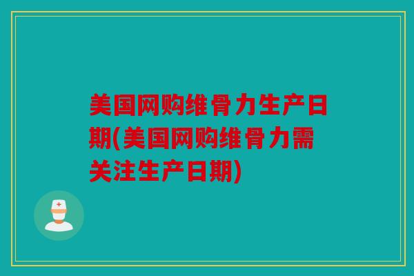 美国网购维骨力生产日期(美国网购维骨力需关注生产日期)