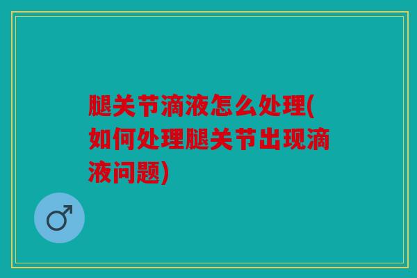 腿关节滴液怎么处理(如何处理腿关节出现滴液问题)