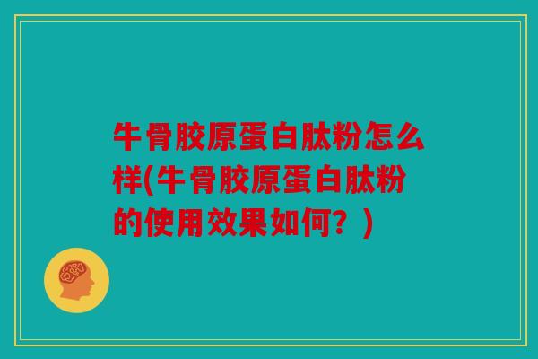 牛骨胶原蛋白肽粉怎么样(牛骨胶原蛋白肽粉的使用效果如何？)