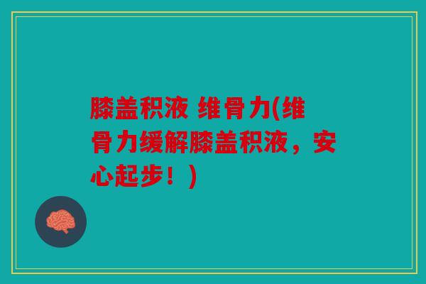 膝盖积液 维骨力(维骨力缓解膝盖积液，安心起步！)