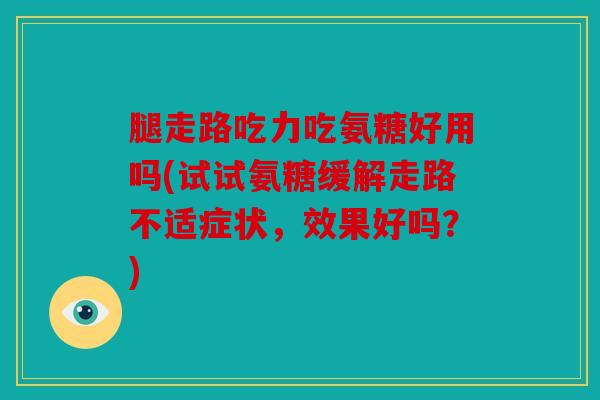 腿走路吃力吃氨糖好用吗(试试氨糖缓解走路不适症状，效果好吗？)