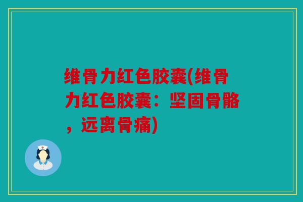 维骨力红色胶囊(维骨力红色胶囊：坚固骨骼，远离骨痛)