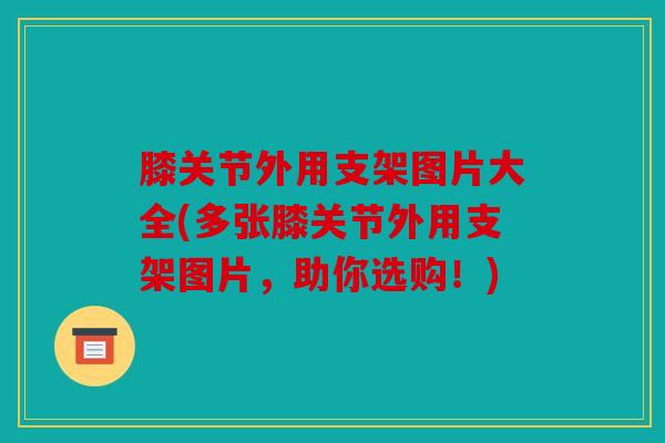 膝关节外用支架图片大全(多张膝关节外用支架图片，助你选购！)