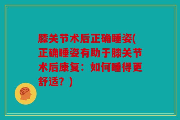 膝关节术后正确睡姿(正确睡姿有助于膝关节术后康复：如何睡得更舒适？)