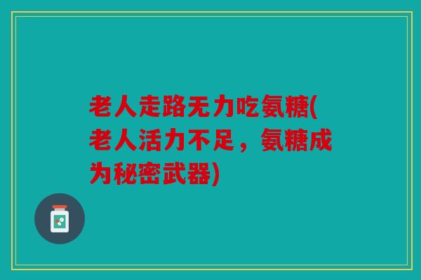 老人走路无力吃氨糖(老人活力不足，氨糖成为秘密武器)