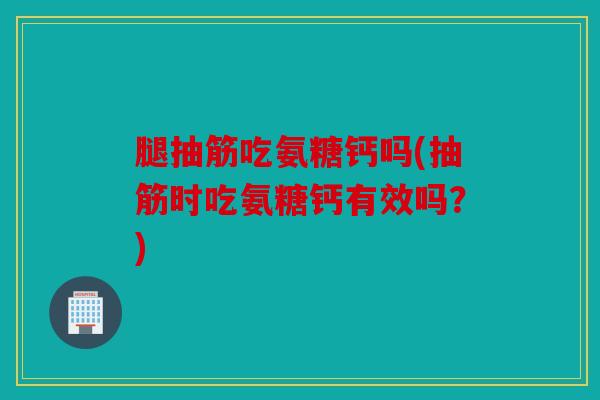 腿抽筋吃氨糖钙吗(抽筋时吃氨糖钙有效吗？)