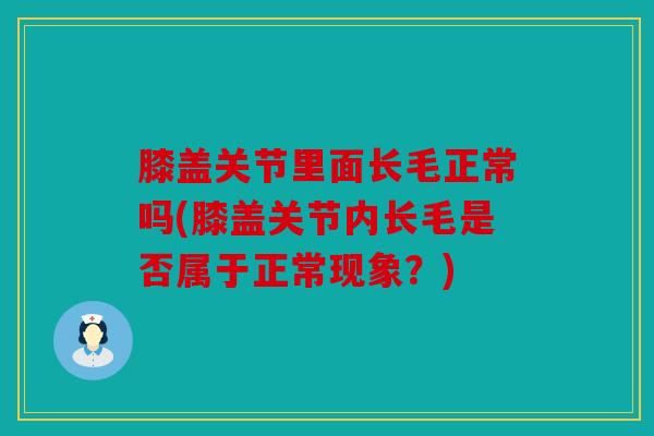 膝盖关节里面长毛正常吗(膝盖关节内长毛是否属于正常现象？)