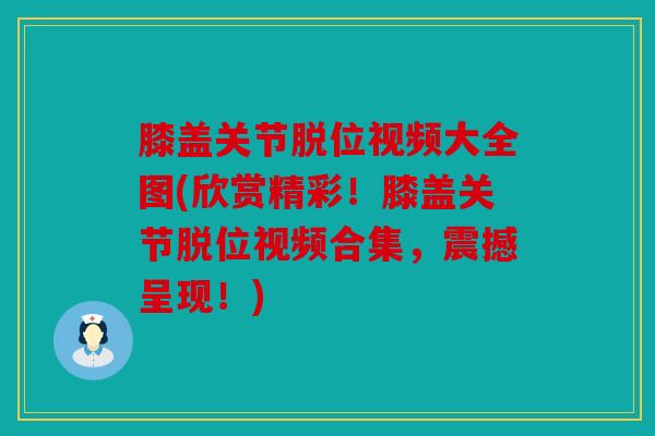 膝盖关节脱位视频大全图(欣赏精彩！膝盖关节脱位视频合集，震撼呈现！)