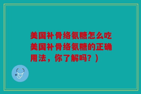 美国补骨络氨糖怎么吃美国补骨络氨糖的正确用法，你了解吗？)