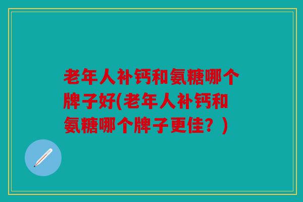 老年人补钙和氨糖哪个牌子好(老年人补钙和氨糖哪个牌子更佳？)