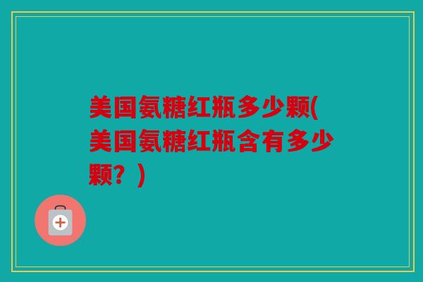 美国氨糖红瓶多少颗(美国氨糖红瓶含有多少颗？)