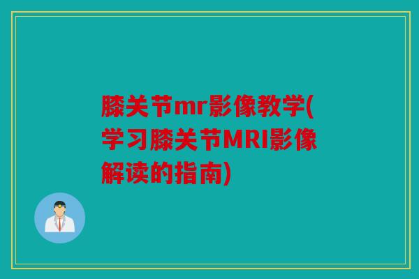 膝关节mr影像教学(学习膝关节MRI影像解读的指南)