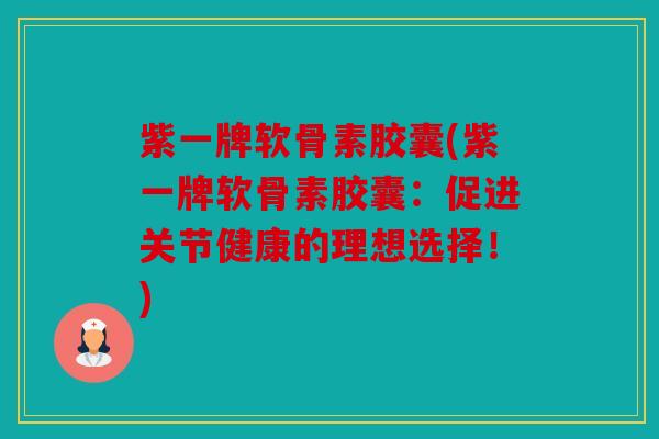 紫一牌软骨素胶囊(紫一牌软骨素胶囊：促进关节健康的理想选择！)