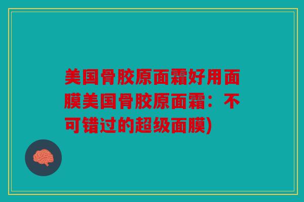 美国骨胶原面霜好用面膜美国骨胶原面霜：不可错过的超级面膜)