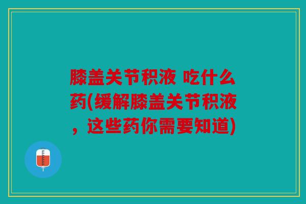 膝盖关节积液 吃什么药(缓解膝盖关节积液，这些药你需要知道)