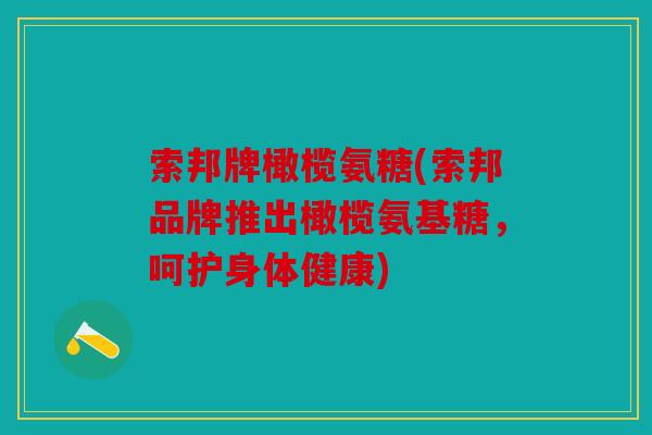 索邦牌橄榄氨糖(索邦品牌推出橄榄氨基糖，呵护身体健康)