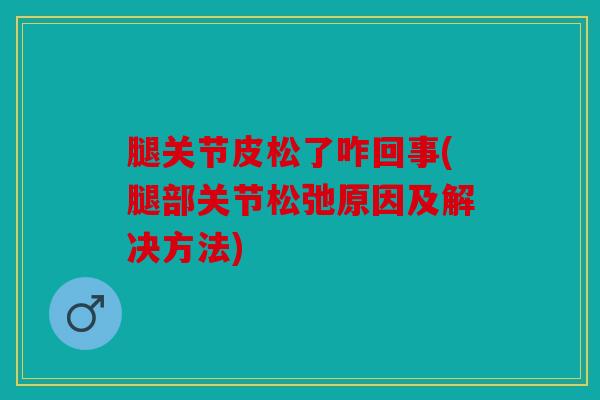 腿关节皮松了咋回事(腿部关节松弛原因及解决方法)