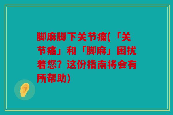 脚麻脚下关节痛(「关节痛」和「脚麻」困扰着您？这份指南将会有所帮助)