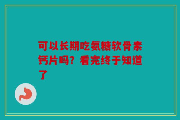 可以长期吃氨糖软骨素钙片吗？看完终于知道了