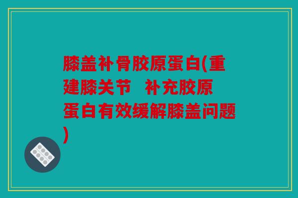 膝盖补骨胶原蛋白(重建膝关节  补充胶原蛋白有效缓解膝盖问题)