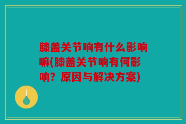 膝盖关节响有什么影响嘛(膝盖关节响有何影响？原因与解决方案)