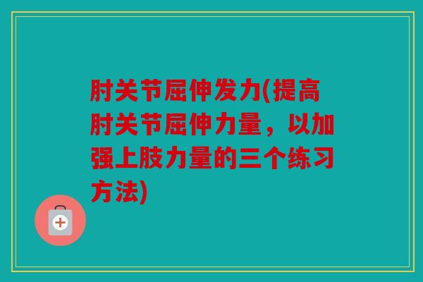 肘关节屈伸发力(提高肘关节屈伸力量，以加强上肢力量的三个练习方法)