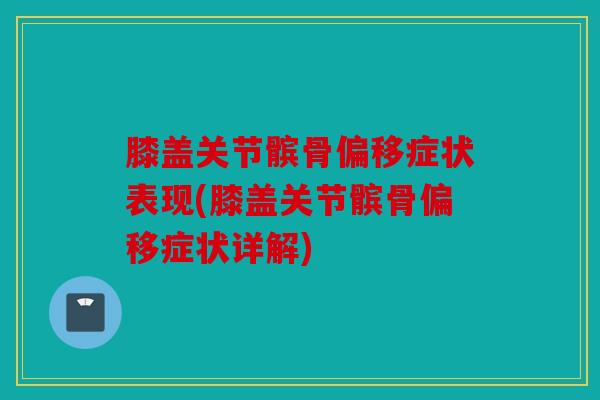 膝盖关节髌骨偏移症状表现(膝盖关节髌骨偏移症状详解)