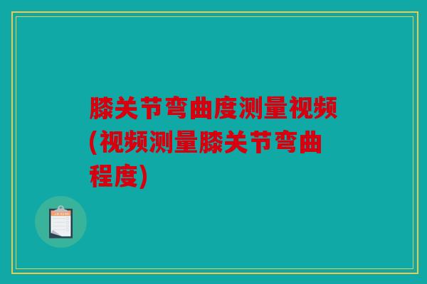 膝关节弯曲度测量视频(视频测量膝关节弯曲程度)