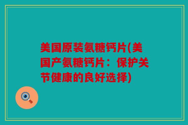 美国原装氨糖钙片(美国产氨糖钙片：保护关节健康的良好选择)