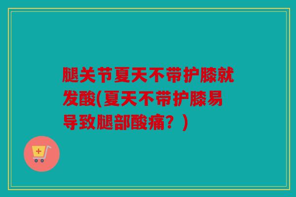 腿关节夏天不带护膝就发酸(夏天不带护膝易导致腿部酸痛？)