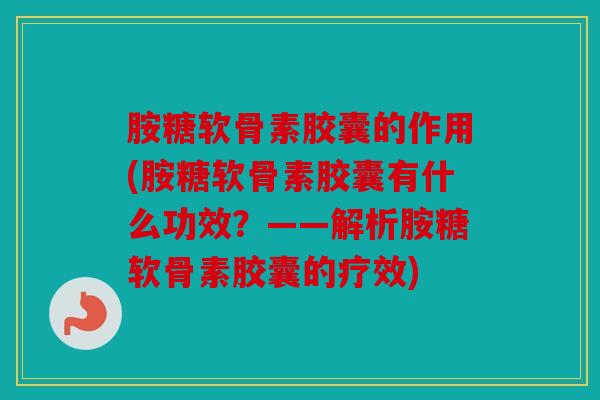 胺糖软骨素胶囊的作用(胺糖软骨素胶囊有什么功效？——解析胺糖软骨素胶囊的疗效)