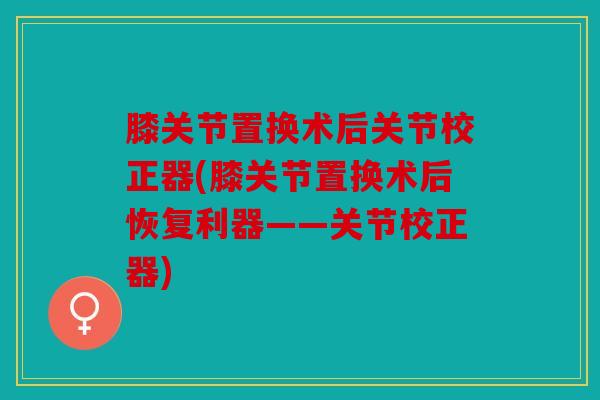 膝关节置换术后关节校正器(膝关节置换术后恢复利器——关节校正器)