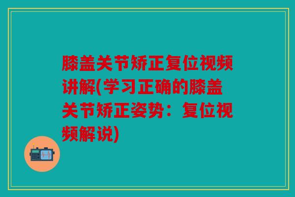 膝盖关节矫正复位视频讲解(学习正确的膝盖关节矫正姿势：复位视频解说)