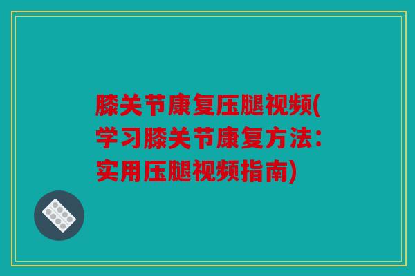 膝关节康复压腿视频(学习膝关节康复方法：实用压腿视频指南)