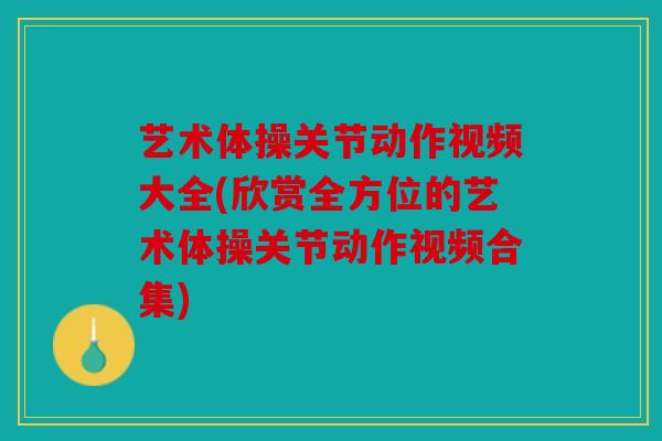 艺术体操关节动作视频大全(欣赏全方位的艺术体操关节动作视频合集)