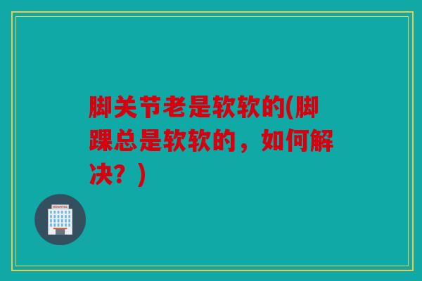 脚关节老是软软的(脚踝总是软软的，如何解决？)