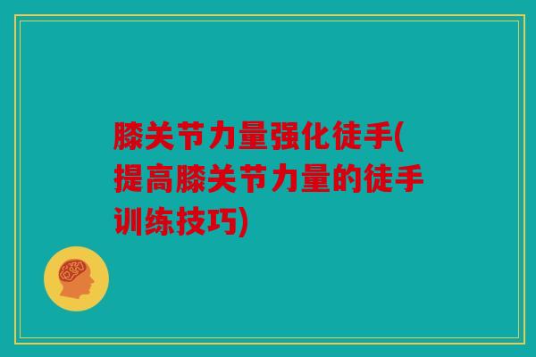 膝关节力量强化徒手(提高膝关节力量的徒手训练技巧)