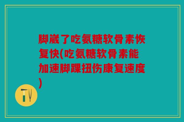 脚崴了吃氨糖软骨素恢复快(吃氨糖软骨素能加速脚踝扭伤康复速度)