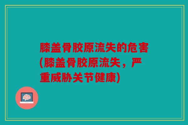 膝盖骨胶原流失的危害(膝盖骨胶原流失，严重威胁关节健康)